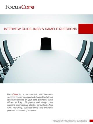 INTERVIEW GUIDELINES & SAMPLE QUESTIONS
FocusCore is a recruitment and business
services advisory company dedicated to helping
you stay focused on your core business. With
offices in Tokyo, Singapore and Yangon, we
support international clients throughout Asia
with recruiting, business-entry and business
process outsourcing services.
FOCUS ON YOUR CORE BUSINESS
 