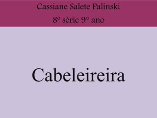 Cabeleireira
Cassiane Salete Palinski
8º série 9° ano
 