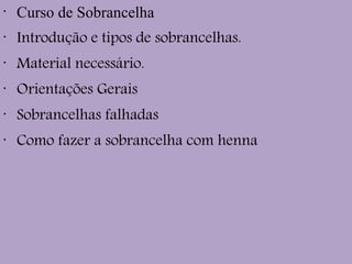 •
Curso de Sobrancelha
•
Introdução e tipos de sobrancelhas.
•
Material necessário.
•
Orientações Gerais
•
Sobrancelhas falhadas
•
Como fazer a sobrancelha com henna
 