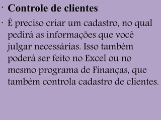•
Controle de clientes
•
É preciso criar um cadastro, no qual
pedirá as informações que você
julgar necessárias. Isso também
poderá ser feito no Excel ou no
mesmo programa de Finanças, que
também controla cadastro de clientes.
 
