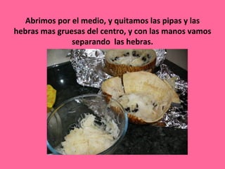 Abrimos por el medio, y quitamos las pipas y las
hebras mas gruesas del centro, y con las manos vamos
               separando las hebras.
 