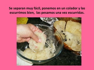 Se separan muy fácil, ponemos en un colador y las
escurrimos bien, las pesamos una vez escurridas.
 