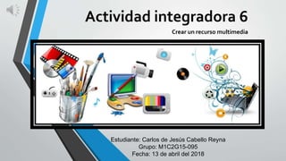 Actividad integradora 6
Crear un recurso multimedia
Estudiante: Carlos de Jesús Cabello Reyna
Grupo: M1C2G15-095
Fecha: 13 de abril del 2018
 