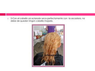  5-Con el cabello ya aclarado seca perfectamente con la secadora, no
debe de quedar ningún cabello mojado.
 