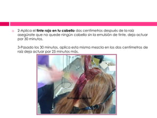  2-Aplica el tinte rojo en tu cabello dos centímetros después de la raíz
asegúrate que no quede ningún cabello sin la emulsión de tinte, deja actuar
por 30 minutos.
3-Pasado los 30 minutos, aplica esta misma mezcla en los dos centímetros de
raíz deja actuar por 25 minutos más.
 