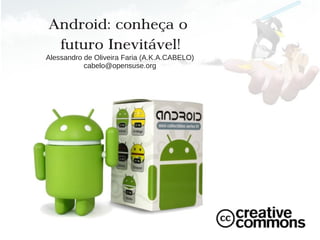 Android: conheça o
 futuro Inevitável!
Alessandro de Oliveira Faria (A.K.A.CABELO)
           cabelo@opensuse.org
 