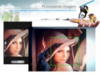 Processando imagem
http://code.google.com/p/android-playground-erdao/wiki/SnapFace
 