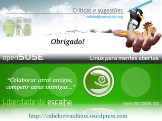 Críticas e sugestões
                               cabelo@opensuse.org




                  Obrigado!




 “Colaborar atrai amigos,
 competir atrai inimigos...”




         http://cabelovivaolinux.wordpress.com
 