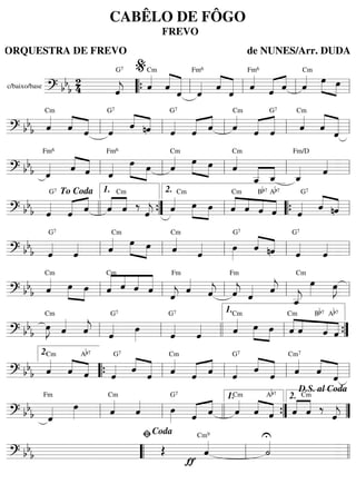 c/baixo/base
======================? bbb
24 ˆ««««
j
G7
ˆ««««
Cm
««««
«««««
ˆ ˆ ˆ««««
Fm6
««««
«««««ˆ ˆ ˆ««««
Fm6
«««« ««««
ˆ ˆ ˆ««««
Cm
»»»» »»»»
œ œ
““{ ll
%
ll ll ll
=========================? bb
b ˆ««««
Cm
««««
««««ˆ ˆ ˆ««««
G7
««««
««««ˆ nˆ ˆ««««
G7
«««« ««««
ˆ ˆ ˆ««««
Cm
««««
«««««
ˆ ˆ
G7
ˆ««««
Cm
««««
«««««ˆ ˆll ll ll ll ll
=========================? bbb ˆ««««
Fm6
««««
««««ˆ ˆ ˆ««««
Fm6
»»»» »»»»
œ œ ˆ««««
Cm
»»»» »»»»
œ œ ˆ««««
Cm
««««
««««
ˆ__ ˆ_ ˆ_««««
Fm/D
ˆ««««
ll ll ll ll ll
=========================? bb
b ˆ««««
G7
«««« ««««
ˆ ˆ ««««
««««
ˆ ˆ
Cm
‰
ˆ««««
j ˆ««««
Cm
»»»»
»»»»
œ œ ««««
««««
««««
««««ˆ
Cm
ˆ ˆ
Bb7
ˆ
Ab7
ˆ««««
G7
««««
««««ˆ nˆ
To Coda
llll ””{
1.
ll
2.
““{ ll
=========================? bb
b ˆ««««
G7
ˆ«««« ˆ««««
Cm
»»»» »»»»
œ œ ˆ««««
Cm
ˆ«««« œ»»»»
G7
««««
««««ˆ nˆ ˆ««««
G7
ˆ««««
ll ll ll ll ll
=========================? bb
b ˆ««««
Cm
»»»»
»»»»
œ œ «««««
««««
««««
«««««
ˆ
Cm
ˆ ˆ ˆ
ˆ««««
j
Fm
ˆ««««
ˆ««««
j ˆ««««
j
Fm
ˆ«««« ˆ««««
j
ˆ__««««
j
Cm
œ»»»» œ»»»»
J
ll ll ll ll ll
=========================? bbb œ»»»»
J
Cm
ˆ««««
ˆ««««
j ˆ««««
G7
œ»»»» ˆ««««
G7
ˆ«««« ˆ««««
Cm
»»»» »»»»
œ œ ««««
««««
««««
««««ˆ
Cm
ˆ ˆ
Bb7
ˆ
Ab7
ll ll llll ll
1.
””{
=========================? bb
b ˆ««««
Cm
««««
««««ˆ
Ab7
ˆ ˆ««««
G7
««««
«««««ˆ
ˆ ˆ««««
Cm
«««« ««««
ˆ ˆ ˆ««««
G7
««««
«««««ˆ
ˆ ˆ««««
Cm7
««««
«««««ˆ ˆ
2.
““{ ll ll ll ll
=========================? bb
b ˆ««««
Fm
œ»»»» ˆ««««
Cm
ˆ«««« œ»»»»
G7
«««« ««««
ˆ ˆ ˆ««««
Cm
««««
««««ˆ ˆ
Ab7
««««
««««
ˆ ˆ
Cm
‰
ˆ««««
jll ll llll ””{
1.
””
2.
D.S. al Coda
=========================? bbb Œ
ƒ
ˆ««««
Cm9 U
˙««««
““ ll
ﬁCoda
llll
CABÊLO DE FÔGO
FREVO
ORQUESTRA DE FREVO de NUNES/Arr. DUDA
 