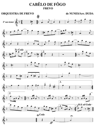 2º sax-tenor
======================&
•
b 2
4 #œ»»»»
J ˆ««««
. ˆ««««
j ˆ««««
Œ ˆ««««. œ»»»»
J œ»»»»
J œ_»»»» œ»»»»
J
““{ ll
%
ll ll ll
=========================&
•
b »»»»
»»»»»
»»»»»
»»»»œ œ œ_ œ œ»»»»
J œ»»»» œ»»»»
J »»»»
»»»»»
»»»»»
»»»»#œ œ œ œ »»»»
»»»»
»»»»œ œ œ_
‰ #œ»»»»
J ˆ««««
. ˆ««««
j
ll ll ll ll ll
=========================&
•
b ˆ««««
Œ ˆ««««
ˆ««««
««««
ˆ ˆ««««
j
œ_»»»» œ»»»»
J »»»»
»»»»»
»»»»»
»»»»œ œ œ_ œ »»»»
»»»»»
»»»»»
»»»»
œ œ_ œ œ
ll ll ll ll ll
=========================&
•
b »»»»
»»»»»
»»»»»»#œ œ
œ_ »»»»» »»»»
œ_
œ œ»»»»
»»»»
œ ‰ #œ»»»»
J œ»»»» Œ Ó ‰
œ_»»»»
J »»»» »»»»
œ œ
To Coda
llll ””{
1.
ll
2.
““{ ll
=========================&
•
b #˙»»»»
‰
œ_»»»»
J »»»» »»»»
œ_ œ ˙»»»»
‰
œ_»»»»
J »»»» »»»»
œ œ #˙»»»»ll ll ll ll ll
=========================&
•
b Œ »»»» »»»»
œ #œ «««««
««««
««««
«««««
ˆ ˆ #ˆ ˆ ˙««««
ˆ«««« œ_»»»» ˙»»»»ll ll ll ll ll
=========================&
•
b
œ»»»»
œ»»»»
£
œ»»»»
œ»»»»
# œ»»»»
œ»»»»
£
œ»»»»
£
#œ»»»»
£ œ»»»» Œ Óll ll llll ll
1.
””{
=========================&
•
b
»»»»» »»»»
»»»»
œ
œ œ ˆ««««
j ‰ ‰ «««« ««««
ˆ ˆ ˆ««««
j ‰ ‰ «««« ««««
ˆ ˆ ˆ««««
j ‰ ‰ «««« ««««
ˆ ˆ ˆ««««
j ‰ ‰ «««« ««««
ˆ ˆ »»»»
»»»»»»»»œ
œ__2.
““{ ll ll ll ll
=========================&
•
b
»»»»»»
»»»»»
»»»»»
»»»»
œ__ œ_ œ œ
»»»»»
»»»»»
»»»»»
»»»»
œ_ œ_ œ œ
»»»»
»»»» »»»»
œ_ œ œ »»»»
»»»»
#œ œ ««««
«««««
««««ˆ ˆ ˆ ˆ««««
j‰ »»»»
»»»»œ œ ‰ #œ»»»»
J
ll ll llll ””{
1.
””
2.
D.S. al Coda
=========================&
•
b Œ
ƒ
ˆ«««« U
˙««««
““ ll
ﬁCoda
llll
CABÊLO DE FÔGO
FREVO
ORQUESTRA DE FREVO de NUNES/Arr. DUDA
 