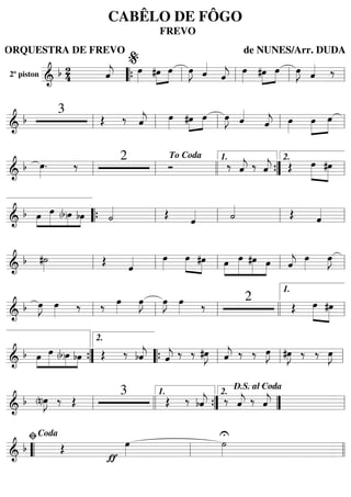 2º piston
=======================&
b 24 ˆ««««
j œ»»»» »»»»
»»»»
#œ œ œ»»»»
J ˆ««««
ˆ««««
j œ»»»» »»»»
»»»»
#œ œ œ»»»»
J ˆ«««« ‰
““{ ll
%
ll ll ll
=========================&
b
3
Œ ‰ ˆ««««
j œ»»»» »»»»
»»»»#œ œ œ»»»»
J ˆ««««
ˆ««««
j œ»»»»
œ»»»»
»»»»
œ
ll ll ll ll ll
=========================&
b œ»»»»
. ‰ 2
Ó ‰ ˆ««««
j ‰ ˆ««««
j Œ œ»»»»»
»»»»»
#œ
ll ll
To Coda
llll ””{
1.
ll
2.
=========================&
b »»»
»»»»»
»»»»
»»»
œ œ
(b)œ bœ ˙«««« Œ
ˆ«««« ˙«««« Œ ˆ««««
““{ ll ll ll ll
=========================&
b #˙»»»»
Œ
ˆ«««« œ»»»»
œ»»»»
»»»»
#œ »»»»
»»»»»
»»»»»
»»»»
œ œ #œ œ ˆ««««
j
œ»»»»
œ»»»»
J
ll ll ll ll ll
=========================& b œ»»»»
J œ»»»» ‰ ‰ œ»»»»
œ»»»»
J œ»»»»
J œ»»»» ‰
2
Œ œ»»»»»
»»»»»
#œ
ll ll ll llll ll
1.
=========================& b »»»
»»»»»
»»»»
»»»
œ œ (b)œ bœ Œ ‰ bˆ««««
j ˆ««««
j ‰ ‰ #œ»»»»
J ˆ««««
j ‰ ‰ œ»»»»
J #œ»»»»
J ‰ ‰ œ»»»»
J
””{
2.
““{ ll ll ll
=========================&
b (n)œ»»»»
J ‰ Œ
3
Œ ‰ bˆ««««
j ‰ ˆ««««
j ‰ ˆ««««
jll llll ””{
1.
””
2.
D.S. al Coda
ll
=========================& b Œ
ƒ
œ»»»»
U
˙»»»»““ ll
ﬁCoda
llll
CABÊLO DE FÔGO
FREVO
ORQUESTRA DE FREVO de NUNES/Arr. DUDA
 