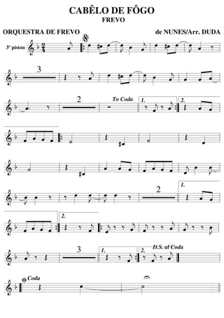3º piston
=======================&
b 24 ˆ««««
j œ»»»» »»»»
»»»»
#œ œ œ»»»»
J œ»»»» ˆ««««
j œ»»»» »»»»
»»»»
#œ œ œ»»»»
J ˆ«««« ‰
““{ ll
%
ll ll ll
=========================&
b
3
Œ ‰ ˆ««««
j œ»»»» »»»»
»»»»#œ œ œ»»»»
J œ»»»» ˆ««««
j ˆ««««
ˆ«««« ««««
ˆll ll ll ll ll
=========================&
b ˆ««««
. ‰ 2
Ó ‰
ˆ««««
j
‰ ˆ««««
j Œ ˆ««««
««««
ˆll ll
To Coda
llll ””{
1.
ll
2.
=========================&
b «««««
««««
««««
«««««
ˆ ˆ ˆ ˆ ˙«««« Œ
#ˆ_«««« ˙«««« Œ
ˆ««««““{ ll ll ll ll
=========================&
b ˙«««« Œ
#ˆ_«««« ˆ««««
ˆ««««
««««
ˆ «««««
««««
««««
«««««
ˆ ˆ ˆ ˆ ˆ««««
j
œ»»»»
œ»»»»
J
ll ll ll ll ll
=========================& b œ»»»»
J œ»»»»
‰ ‰ œ»»»»
œ»»»»
J œ»»»»
J œ»»»» ‰
2
Œ ˆ««««
««««
ˆll ll ll llll ll
1.
=========================& b «««««
««««
««««
«««««
ˆ ˆ ˆ ˆ Œ ‰ ˆ««««
j ˆ««««
j
‰ ‰ ˆ««««
j ˆ««««
j ‰ ‰ ˆ««««
j ˆ««««
j ‰ ‰ œ»»»»
J””{
2.
““{ ll ll ll
=========================&
b ˆ««««
j ‰ Œ
3
Œ ‰
ˆ««««
j
‰
ˆ««««
j
‰ ˆ««««
jll llll ””{
1.
””
2.
D.S. al Coda
ll
=========================& b Œ œ»»»»
U
˙»»»»““ ll
ﬁCoda
llll
CABÊLO DE FÔGO
FREVO
ORQUESTRA DE FREVO de NUNES/Arr. DUDA
 