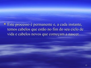  Este processo é permanente e, a cada instante,
  temos cabelos que estão no fim do seu ciclo de
  vida e cabelos novos que começam a nascer.




                                                   12
 