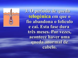 3. O período de queda
   telogénica em que o
 fio abandona o folículo
   e cai. Esta fase dura
  três meses. Por vezes,
   acontece haver uma
    queda anormal de
           cabelo.
 