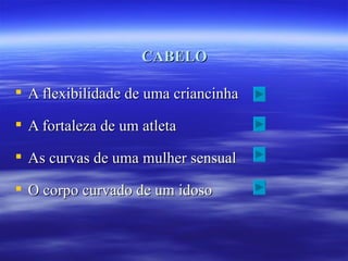 CABELO

 A flexibilidade de uma criancinha

 A fortaleza de um atleta

 As curvas de uma mulher sensual

 O corpo curvado de um idoso
 