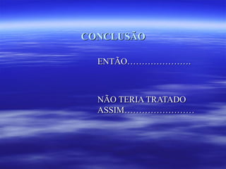 CONCLUSÃO

  ENTÃO………………….



  NÃO TERIA TRATADO
  ASSIM……………………
 