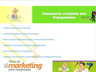 • Analise e seleção de ponto comercial;


• Orientação na seleção e recrutamento de Equipe;


• Matriz para realizar treinamentos técnicos, comerciais e administrativos;


• Assessoria no lay-out visual da unidade e identidade visual;


• Plano de Marketing para a Inauguração;


• Sugestão e encaminhamento para financiamento para a implantação da franquia;
 