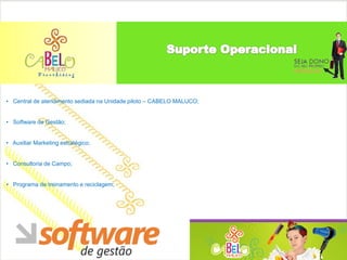• Central de atendimento sediada na Unidade piloto – CABELO MALUCO;


• Software de Gestão;


• Auxiliar Marketing estratégico;


• Consultoria de Campo;


• Programa de treinamento e reciclagem;
 