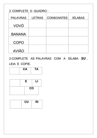 2 COMPLETE O QUADRO :
PALAVRAS LETRAS CONSOANTES SÍLABAS
VOVÓ
BANANA
COPO
AVIÃO
2-COMPLETE AS PALAVRAS COM A SÍLABA SU ,
LEIA E COPIE.
CA TA
E LI
CO
CU RI
 