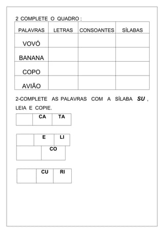 2 COMPLETE O QUADRO :
PALAVRAS LETRAS CONSOANTES SÍLABAS
VOVÓ
BANANA
COPO
AVIÃO
2-COMPLETE AS PALAVRAS COM A SÍLABA SU ,
LEIA E COPIE.
CA TA
E LI
CO
CU RI
 