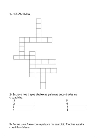 1- CRUZADINHA
2- Escreva nos traços abaixo as palavras encontradas na
cruzadinha:
1_____________ 5____________
2_____________ 6____________
3_____________ 7____________
4_____________ 8____________
3- Forme uma frase com a palavra do exercício 2 acima escrita
com três sílabas
 