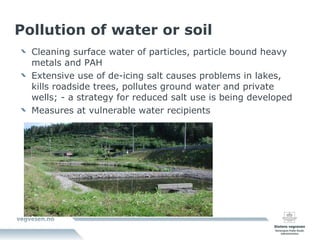 Pollution of water or soil Cleaning surface water of particles, particle bound heavy metals and PAH Extensive use of de-icing salt causes problems in lakes, kills roadside trees, pollutes ground water and private wells; - a strategy for reduced salt use is being developed Measures at vulnerable water recipients 
