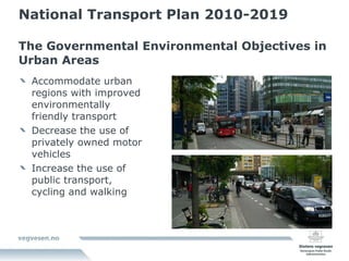 National Transport Plan 2010-2019 The Governmental Environmental Objectives in Urban Areas Accommodate urban regions with improved environmentally friendly transport Decrease the use of privately owned motor vehicles Increase the use of public transport, cycling and walking 