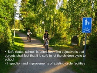 Safe routes school, is prioritised. The objective is that parents shall feel that it is safe to let the children cycle to school  Inspection and improvements of existing cycle facilities 