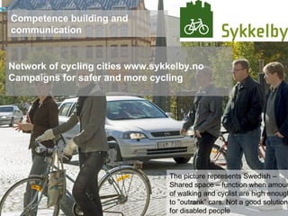 Competence building and communication Network of cycling cities www.sykkelby.no Campaigns for safer and more cycling The picture represents Swedish – Shared space – function when amounts of walking and cyclist are high enough to ”outrank” cars. Not a good solution for disabled people  
