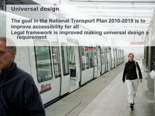 Universal design The goal in the National Transport Plan 2010-2019 is to  improve accessibility for all Legal framework is improved making universal design a requirement 