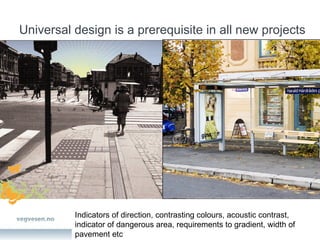 Universal design is a prerequisite in all new projects Indicators of direction, contrasting colours, acoustic contrast, indicator of dangerous area, requirements to gradient, width of pavement etc 