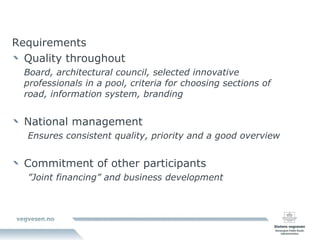 Requirements Quality throughout  Board, architectural council, selected innovative professionals in a pool, criteria for choosing sections of road, information system, branding National management Ensures consistent quality, priority and a good overview  Commitment of other participants ” Joint financing” and business development  