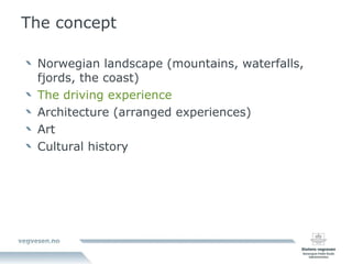Norwegian landscape (mountains, waterfalls, fjords, the coast)  The driving experience  Architecture (arranged experiences) Art Cultural history  The concept 