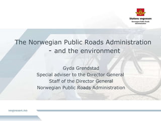 The Norwegian Public Roads Administration   -  and the environment Gyda Grendstad Special adviser to the Director General  Staff of the Director General Norwegian Public Roads Administration 