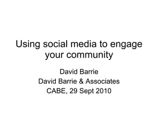 Using social media to engage your community David Barrie David Barrie & Associates CABE, 29 Sept 2010 