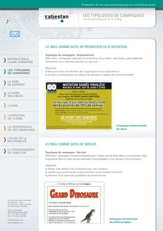 Prestataire de services technologiques en e-marketing direct



                                                                 LES TYPOLOGIES DE CAMPAGNES
                                                                 Les bonnes pratiques de l’e-mailing




                                L’E-MAIL COMME OUTIL DE PROMOTION OU D’INVITATION

                                Typologie de campagne : Évènementiel
INTRODUCTION À                  Déﬁnition : campagne assurant la promotion d’un salon, séminaire, petit-déjeuner,
L’E-MAIL MARKETING              lancement d’un nouveau produit ou service...

                                Objectifs :
LES TYPOLOGIES                  > faire connaître et informer de l’organisation d’un évènement
DE CAMPAGNES
                                > animer un évènement au travers de plusieurs vagues de communication

LA BASE
DE DONNÉES


LE CHOIX
DES CIBLES


L’E-MAIL



L’EXPÉDITION
DE L’E-MAIL

                                                                                               Campagne évènementielle
LA PERFORMANCE
DE VOS CAMPAGNES                                                                               Go Sport



L’ENJEU DE LA
DÉLIVRABILITÉ
                                L’E-MAIL COMME OUTIL DE SERVICE
LE POSITIONNEMENT
DE CABESTAN                     Typologie de campagne : Service
                                Déﬁnition : campagne à contenu rédactionnel, n’ayant pas de forte valeur commerciale, mais
                                importante dans le cadre du bon déroulé d’une prestation, d’un service, d’une livraison...

                                Objectifs :
                                > établir une relation de conﬁance avec vos contacts
                                > valider une conﬁrmation d’abonnement ou de désabonnement
                                > prévenir d’un éventuel problème de maintenance




Ce document est la propriété
de Cabestan. Toute
reproduction, même partielle,
est strictement interdite.

4-6 rue Gambetta
93583 Saint-Ouen Cedex
Tél. : 01 49 21 95 00
Fax : 01 49 21 94 36

info@cabestan.com
                                                                                        Campagne de bienvenue
www.cabestan.com                                                                        des Editions Fabbri
 