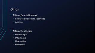 Olhos
• Alterações sistêmicas
• Coloração da esclera (icterícia)
• Anemia
• Alterações locais
• Hemorragias
• Inflamação
• Ulcerações
• Halo senil
 