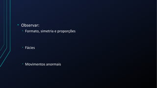• Observar:
• Formato, simetria e proporções
• Fácies
• Movimentos anormais
 