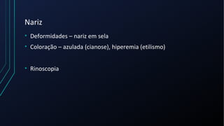 Nariz
• Deformidades – nariz em sela
• Coloração – azulada (cianose), hiperemia (etilismo)
• Rinoscopia
 