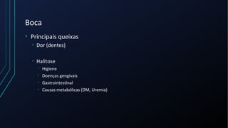 Boca
• Principais queixas
• Dor (dentes)
• Halitose
• Higiene
• Doenças gengivais
• Gastrointestinal
• Causas metabólicas (DM, Uremia)
 