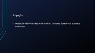 • Palpação
• Observar deformidades (hematomas, tumores, fontanelas e pontos
dolorosos)
 