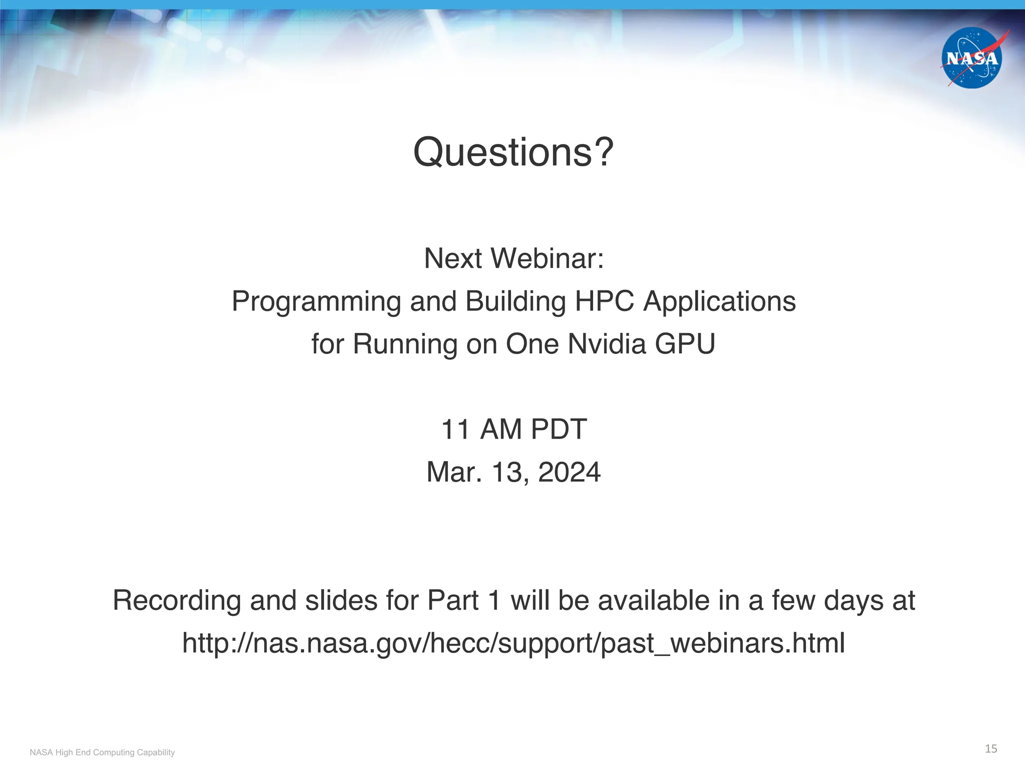 NASA High End Computing Capability 15
Questions?
Next Webinar:
Programming and Building HPC Applications
for Running on One Nvidia GPU
11 AM PDT
Mar. 13, 2024
Recording and slides for Part 1 will be available in a few days at
http://nas.nasa.gov/hecc/support/past_webinars.html
 