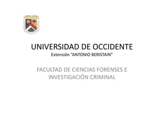 UNIVERSIDAD DE OCCIDENTE
     Extensión “ANTONIO BERISTAIN”


 FACULTAD DE CIENCIAS FORENSES E
     INVESTIGACIÓN CRIMINAL
 