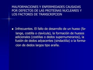 ENFERMEDADES CAUSADAS POR DEFECTOS HORMONALES Y MECANISMOS DE TRANSDUCCION DE SEÑALESACONDROPLASIA: Forma común de enanismo hereditario. Autosomico dominante. Mutación en el FGFR3. La activación de FGFR3 inhibe la sintesis de cartilago en la placa epifisiaria en crecimiento causando una disminución en la formación oseaendocondral y la osificacion prematura de las placas en crecimiento.Los huesos largos son cortos y delgados,enanismo Los huesos craneales y vertebrales se agrandan generando gran cabeza y tronco.Inteligencianormal,vida y reproduccion normal