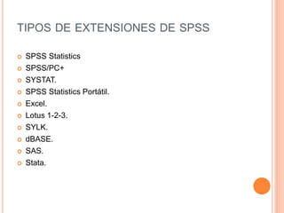 TIPOS DE EXTENSIONES DE SPSS
 SPSS Statistics
 SPSS/PC+
 SYSTAT.
 SPSS Statistics Portátil.
 Excel.
 Lotus 1-2-3.
 SYLK.
 dBASE.
 SAS.
 Stata.
 