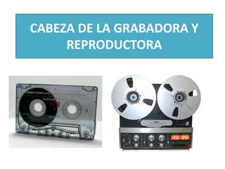 CABEZA DE LA GRABADORA Y
REPRODUCTORA
 