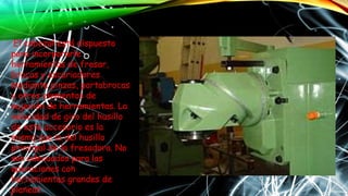 El cabezal está dispuesto
para incorporarle
herramientas de fresar,
brocas y escariadores
mediante pinzas, portabrocas
y otros elementos de
sujeción de herramientas. La
velocidad de giro del husillo
de este accesorio es la
misma que la del husillo
principal de la fresadora. No
son adecuados para las
operaciones con
herramientas grandes de
planear.
 