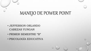 MANEJO DE POWER POINT
• JEFFERSON ORLANDO
CABEZAS YUNGAN
• PRIMER SEMESTRE “B”
• PSICOLOGÍA EDUCATIVA
 