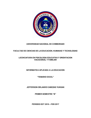 UNIVERSIDAD NACIONAL DE CHIMBORAZO
FACULTAD DE CIENCIAS DE LA EDUCACION, HUMANAS Y TECNOLOGIAS
LICENCIATURA EN PSICOLOGIA EDUCATIVA Y ORIENTACION
VACACIONAL Y FAMILIAR
INFORMATICA APLICADA A LA EDUCACION
“TEMARIO EXCEL”
JEFFERSON ORLANDO CABEZAS YUNGAN
PRIMER SEMESTRE “B”
PERIODO OCT 2016 – FEB 2017
 
