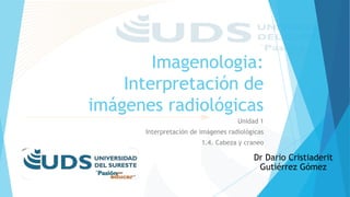 Imagenologia:
Interpretación de
imágenes radiológicas
Unidad 1
Interpretación de imágenes radiológicas
1.4. Cabeza y craneo
Dr Dario Cristiaderit
Gutiérrez Gómez
 